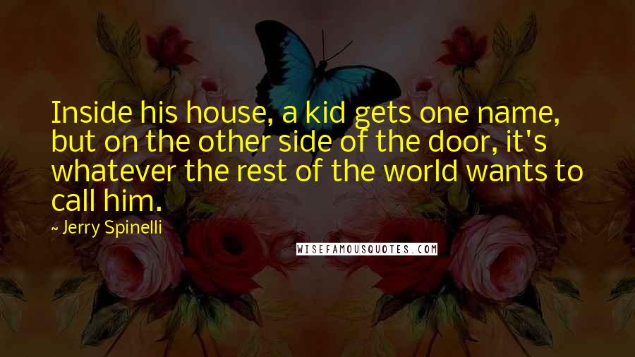 Jerry Spinelli Quotes: Inside his house, a kid gets one name, but on the other side of the door, it's whatever the rest of the world wants to call him.