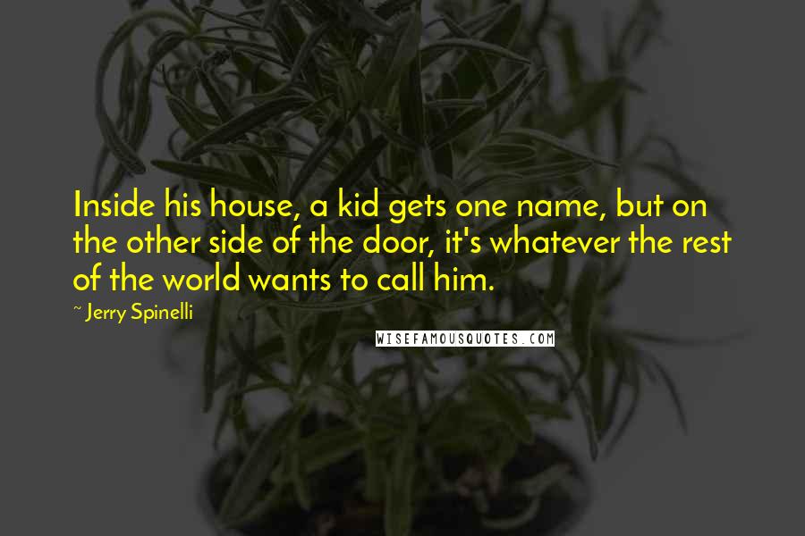 Jerry Spinelli Quotes: Inside his house, a kid gets one name, but on the other side of the door, it's whatever the rest of the world wants to call him.