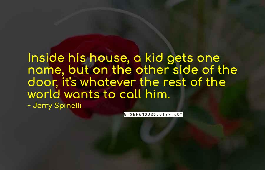 Jerry Spinelli Quotes: Inside his house, a kid gets one name, but on the other side of the door, it's whatever the rest of the world wants to call him.