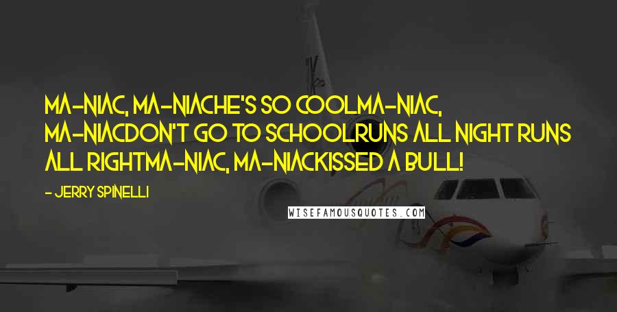 Jerry Spinelli Quotes: Ma-niac, Ma-niacHe's so coolMa-niac, Ma-niacDon't go to schoolRuns all night Runs all rightMa-niac, Ma-niacKissed a bull!