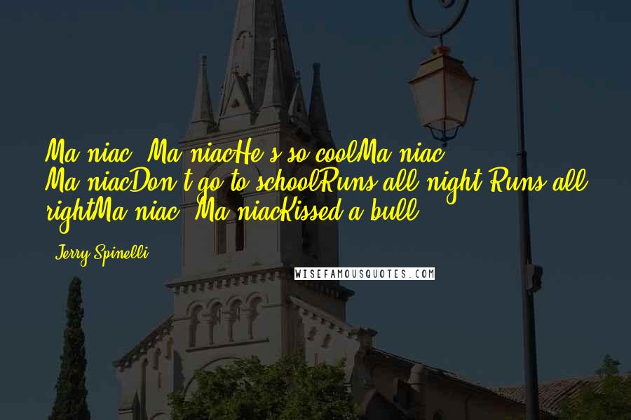 Jerry Spinelli Quotes: Ma-niac, Ma-niacHe's so coolMa-niac, Ma-niacDon't go to schoolRuns all night Runs all rightMa-niac, Ma-niacKissed a bull!