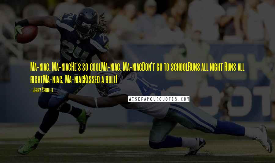 Jerry Spinelli Quotes: Ma-niac, Ma-niacHe's so coolMa-niac, Ma-niacDon't go to schoolRuns all night Runs all rightMa-niac, Ma-niacKissed a bull!