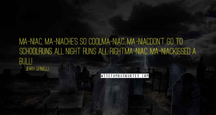 Jerry Spinelli Quotes: Ma-niac, Ma-niacHe's so coolMa-niac, Ma-niacDon't go to schoolRuns all night Runs all rightMa-niac, Ma-niacKissed a bull!