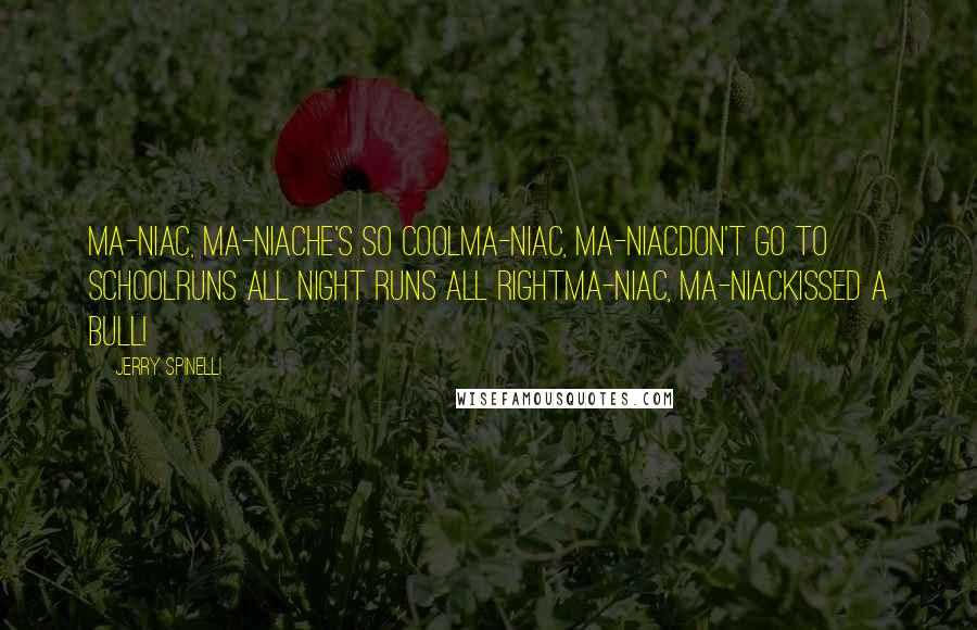 Jerry Spinelli Quotes: Ma-niac, Ma-niacHe's so coolMa-niac, Ma-niacDon't go to schoolRuns all night Runs all rightMa-niac, Ma-niacKissed a bull!