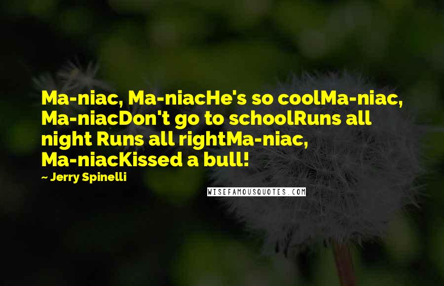 Jerry Spinelli Quotes: Ma-niac, Ma-niacHe's so coolMa-niac, Ma-niacDon't go to schoolRuns all night Runs all rightMa-niac, Ma-niacKissed a bull!