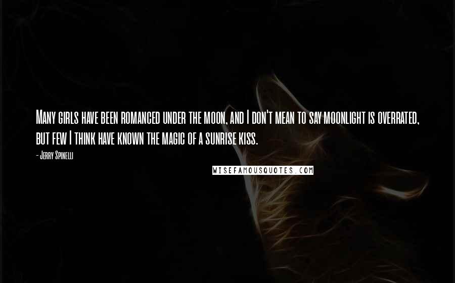 Jerry Spinelli Quotes: Many girls have been romanced under the moon, and I don't mean to say moonlight is overrated, but few I think have known the magic of a sunrise kiss.