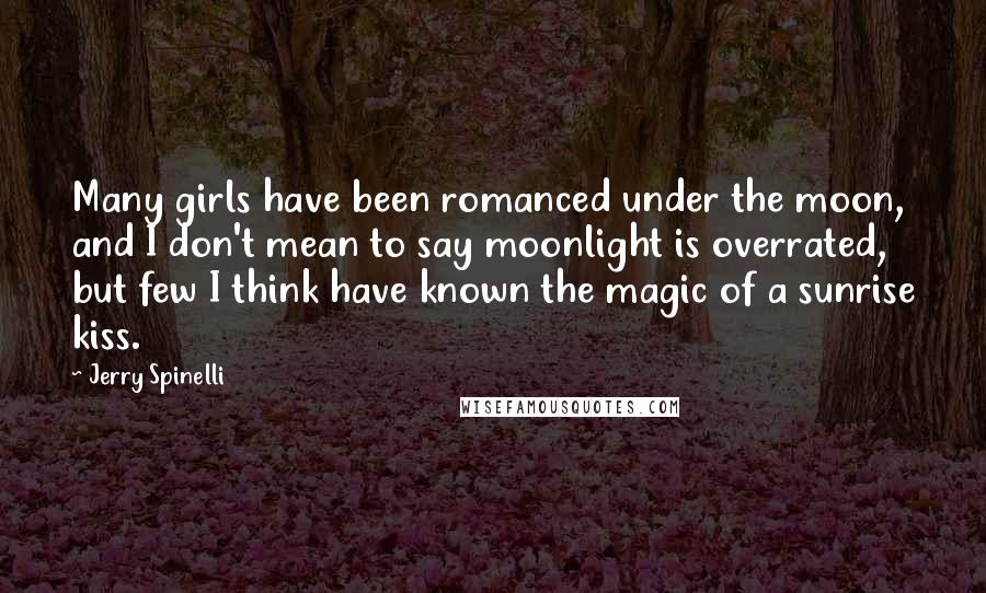 Jerry Spinelli Quotes: Many girls have been romanced under the moon, and I don't mean to say moonlight is overrated, but few I think have known the magic of a sunrise kiss.