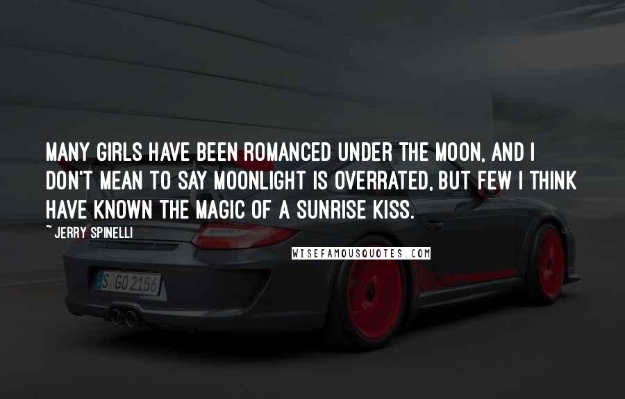 Jerry Spinelli Quotes: Many girls have been romanced under the moon, and I don't mean to say moonlight is overrated, but few I think have known the magic of a sunrise kiss.