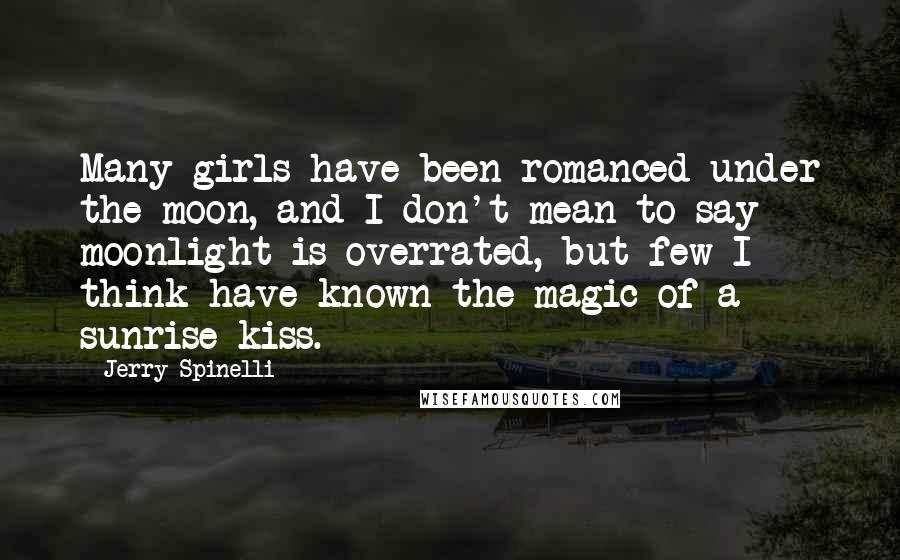 Jerry Spinelli Quotes: Many girls have been romanced under the moon, and I don't mean to say moonlight is overrated, but few I think have known the magic of a sunrise kiss.