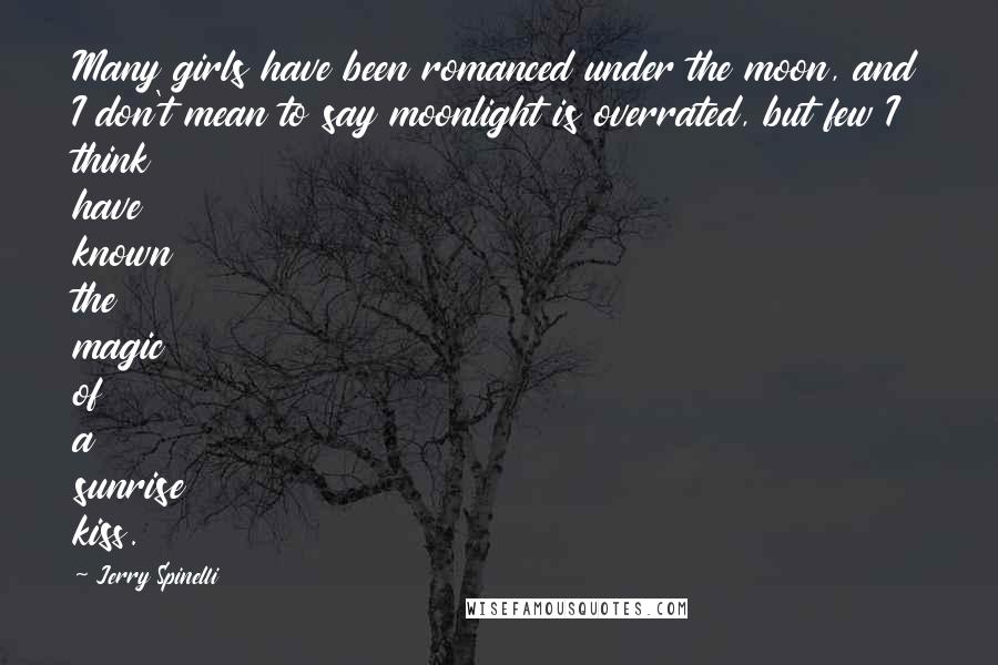 Jerry Spinelli Quotes: Many girls have been romanced under the moon, and I don't mean to say moonlight is overrated, but few I think have known the magic of a sunrise kiss.