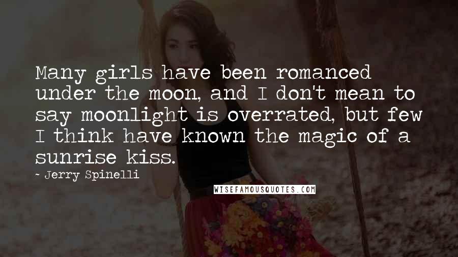 Jerry Spinelli Quotes: Many girls have been romanced under the moon, and I don't mean to say moonlight is overrated, but few I think have known the magic of a sunrise kiss.