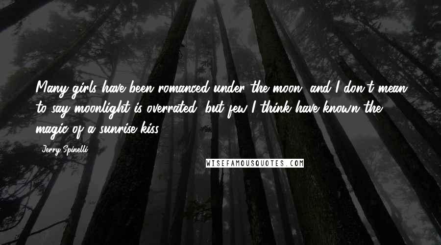 Jerry Spinelli Quotes: Many girls have been romanced under the moon, and I don't mean to say moonlight is overrated, but few I think have known the magic of a sunrise kiss.