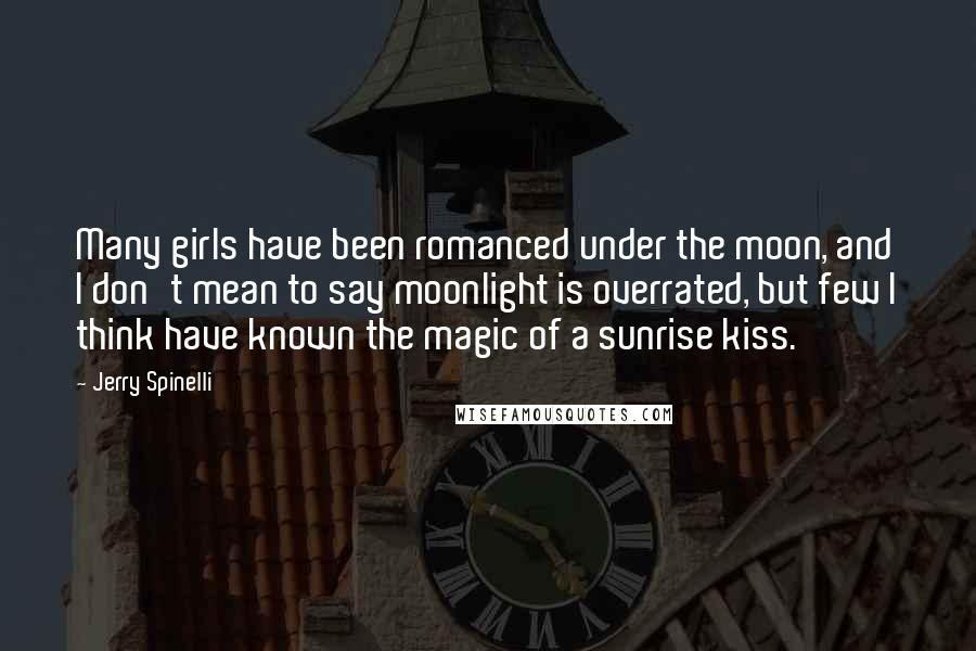 Jerry Spinelli Quotes: Many girls have been romanced under the moon, and I don't mean to say moonlight is overrated, but few I think have known the magic of a sunrise kiss.