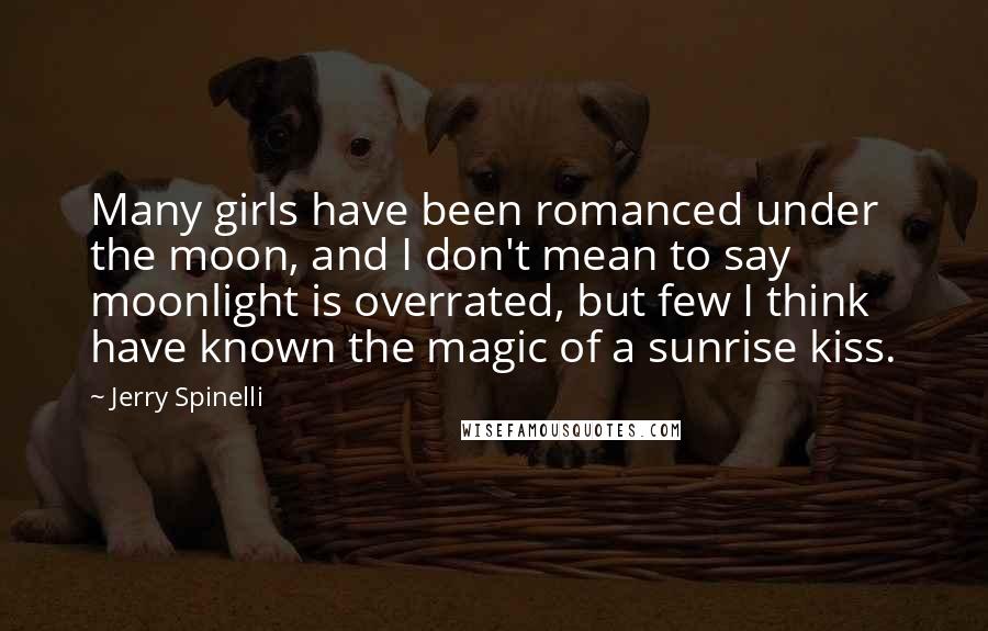 Jerry Spinelli Quotes: Many girls have been romanced under the moon, and I don't mean to say moonlight is overrated, but few I think have known the magic of a sunrise kiss.