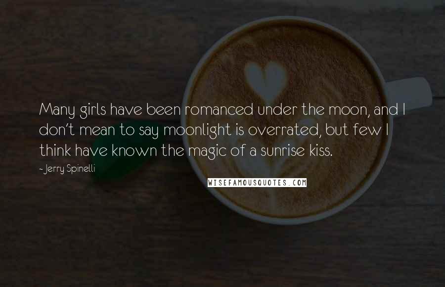 Jerry Spinelli Quotes: Many girls have been romanced under the moon, and I don't mean to say moonlight is overrated, but few I think have known the magic of a sunrise kiss.