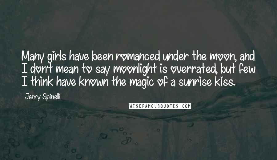 Jerry Spinelli Quotes: Many girls have been romanced under the moon, and I don't mean to say moonlight is overrated, but few I think have known the magic of a sunrise kiss.