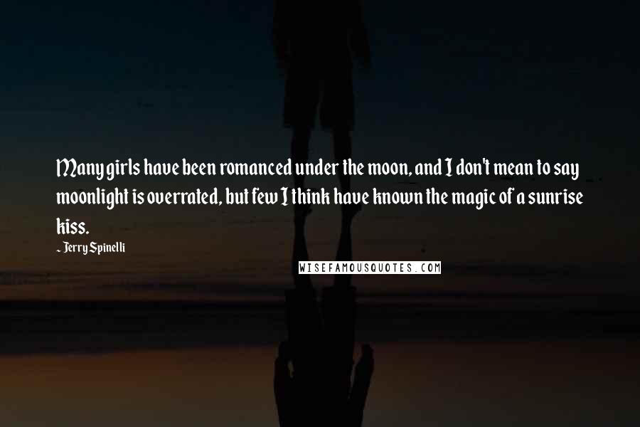 Jerry Spinelli Quotes: Many girls have been romanced under the moon, and I don't mean to say moonlight is overrated, but few I think have known the magic of a sunrise kiss.