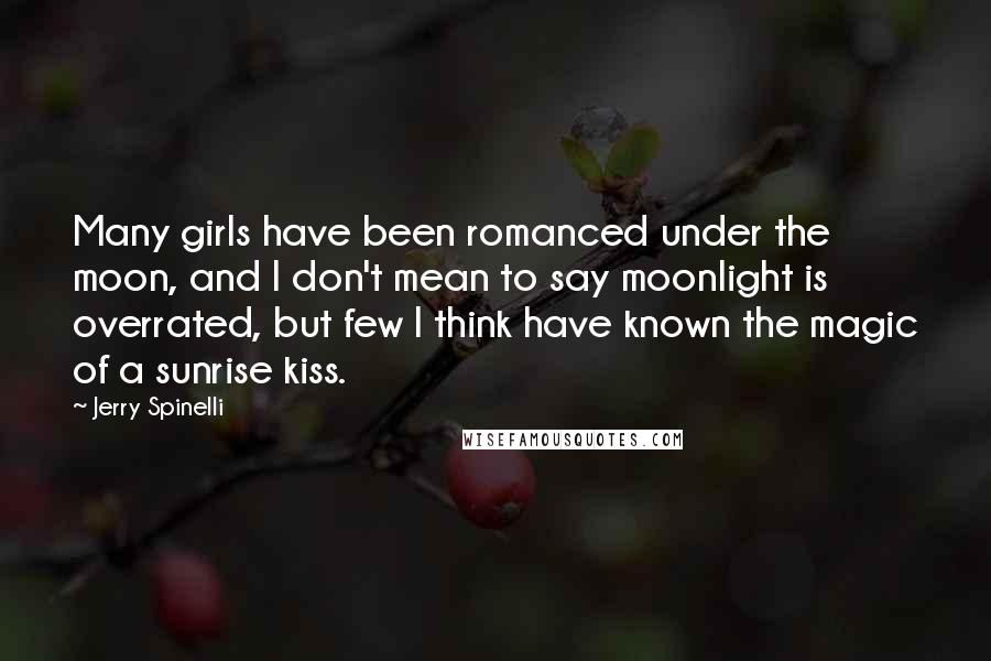 Jerry Spinelli Quotes: Many girls have been romanced under the moon, and I don't mean to say moonlight is overrated, but few I think have known the magic of a sunrise kiss.