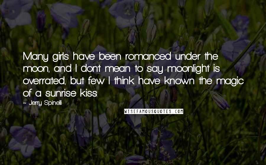 Jerry Spinelli Quotes: Many girls have been romanced under the moon, and I don't mean to say moonlight is overrated, but few I think have known the magic of a sunrise kiss.