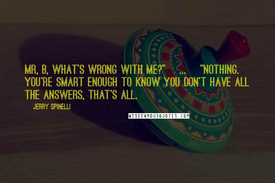 Jerry Spinelli Quotes: Mr, B, what's wrong with me?"[ ... ]"Nothing. You're smart enough to know you don't have all the answers, that's all.