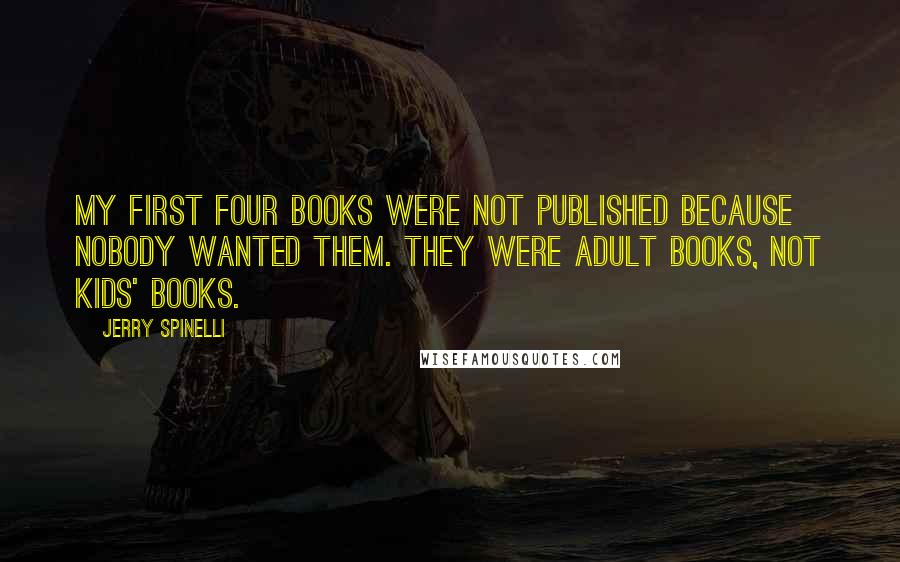 Jerry Spinelli Quotes: My first four books were not published because nobody wanted them. They were adult books, not kids' books.