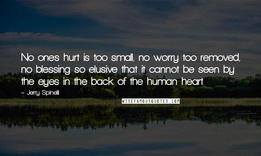 Jerry Spinelli Quotes: No one's hurt is too small, no worry too removed, no blessing so elusive that it cannot be seen by the eyes in the back of the human heart.