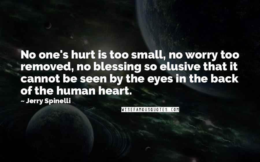 Jerry Spinelli Quotes: No one's hurt is too small, no worry too removed, no blessing so elusive that it cannot be seen by the eyes in the back of the human heart.