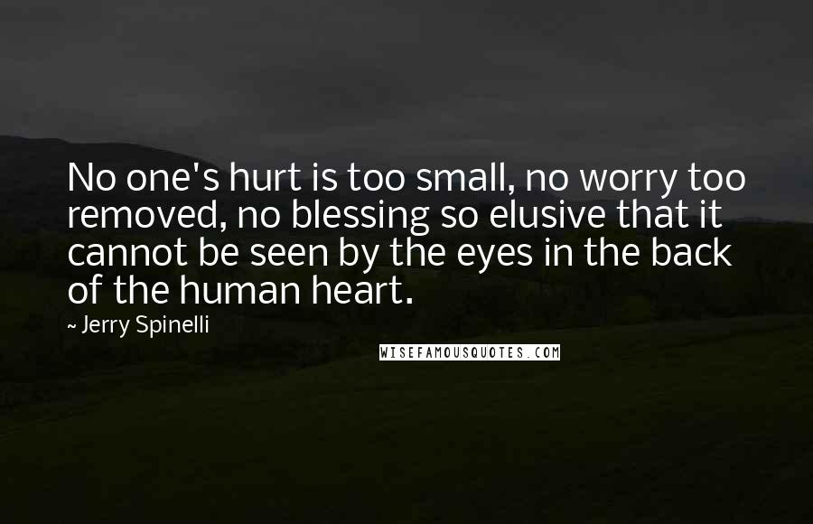 Jerry Spinelli Quotes: No one's hurt is too small, no worry too removed, no blessing so elusive that it cannot be seen by the eyes in the back of the human heart.