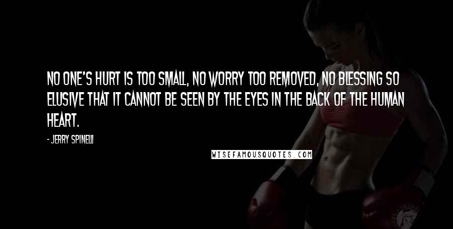 Jerry Spinelli Quotes: No one's hurt is too small, no worry too removed, no blessing so elusive that it cannot be seen by the eyes in the back of the human heart.