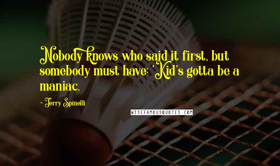 Jerry Spinelli Quotes: Nobody knows who said it first, but somebody must have: 'Kid's gotta be a maniac.