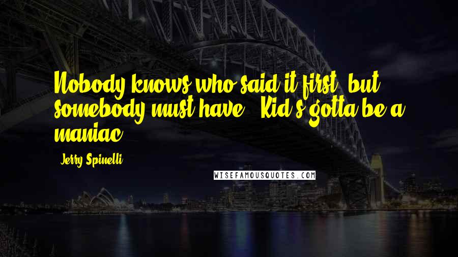 Jerry Spinelli Quotes: Nobody knows who said it first, but somebody must have: 'Kid's gotta be a maniac.