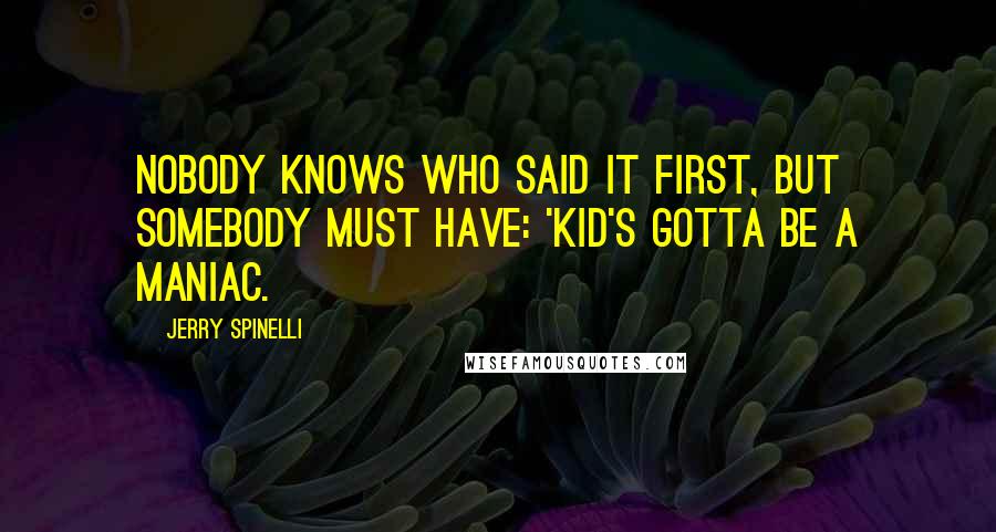 Jerry Spinelli Quotes: Nobody knows who said it first, but somebody must have: 'Kid's gotta be a maniac.