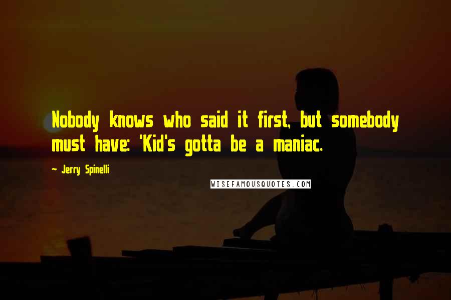 Jerry Spinelli Quotes: Nobody knows who said it first, but somebody must have: 'Kid's gotta be a maniac.