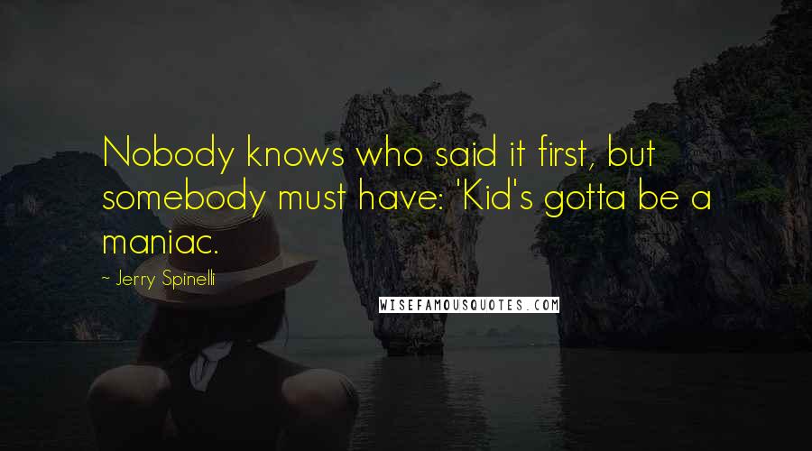 Jerry Spinelli Quotes: Nobody knows who said it first, but somebody must have: 'Kid's gotta be a maniac.