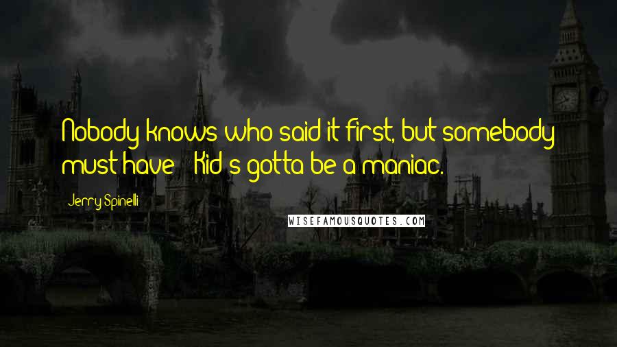 Jerry Spinelli Quotes: Nobody knows who said it first, but somebody must have: 'Kid's gotta be a maniac.