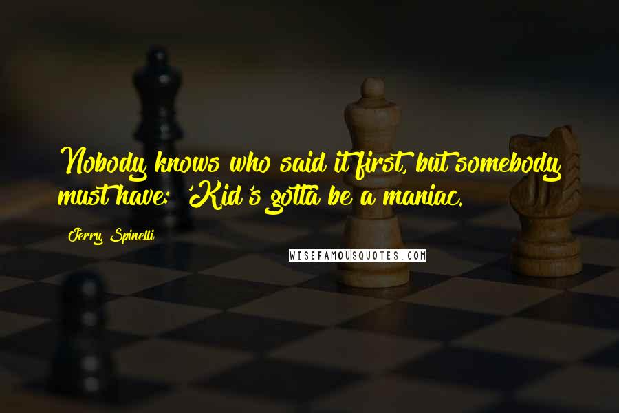 Jerry Spinelli Quotes: Nobody knows who said it first, but somebody must have: 'Kid's gotta be a maniac.