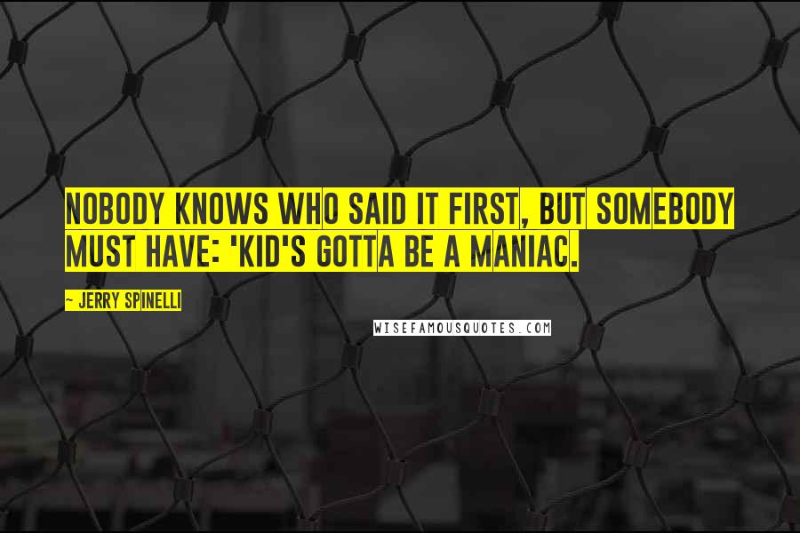 Jerry Spinelli Quotes: Nobody knows who said it first, but somebody must have: 'Kid's gotta be a maniac.