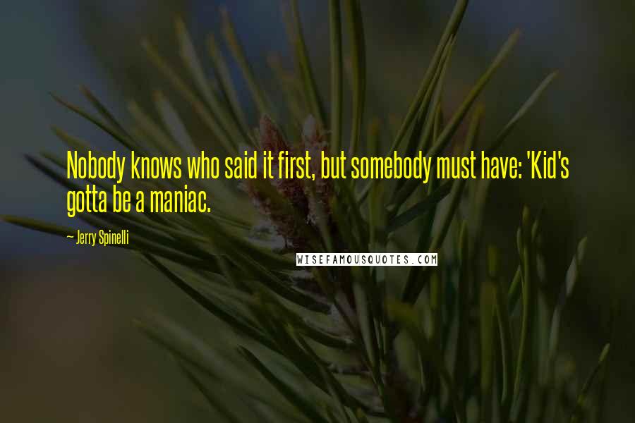 Jerry Spinelli Quotes: Nobody knows who said it first, but somebody must have: 'Kid's gotta be a maniac.