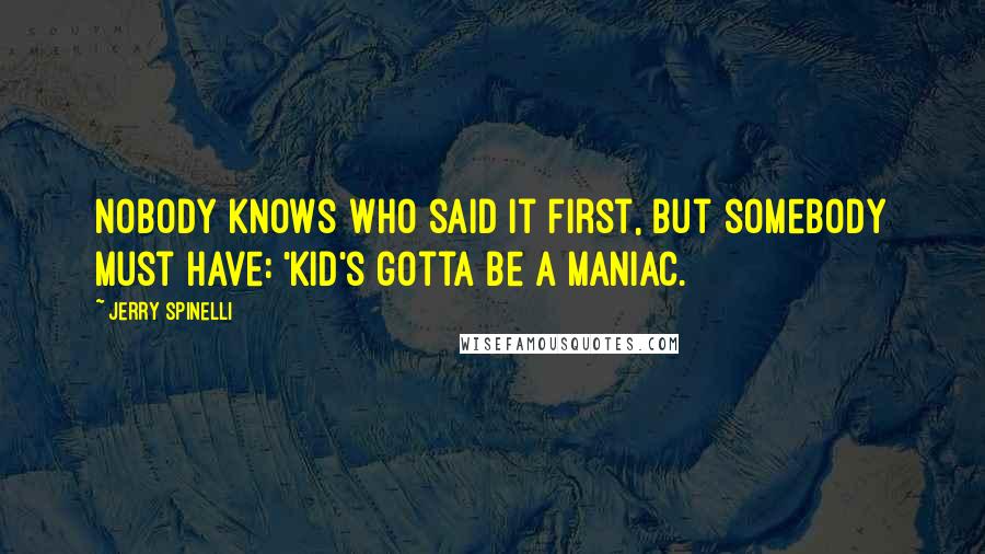 Jerry Spinelli Quotes: Nobody knows who said it first, but somebody must have: 'Kid's gotta be a maniac.