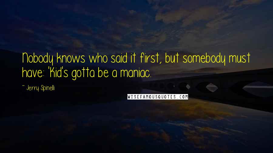 Jerry Spinelli Quotes: Nobody knows who said it first, but somebody must have: 'Kid's gotta be a maniac.