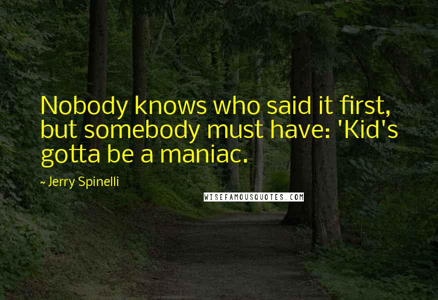 Jerry Spinelli Quotes: Nobody knows who said it first, but somebody must have: 'Kid's gotta be a maniac.
