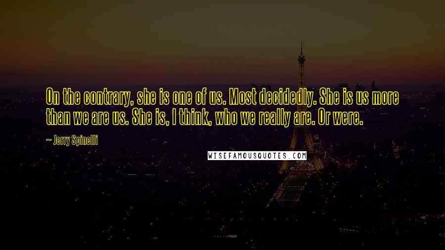 Jerry Spinelli Quotes: On the contrary, she is one of us. Most decidedly. She is us more than we are us. She is, I think, who we really are. Or were.