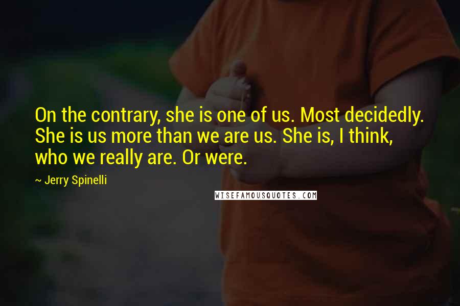 Jerry Spinelli Quotes: On the contrary, she is one of us. Most decidedly. She is us more than we are us. She is, I think, who we really are. Or were.