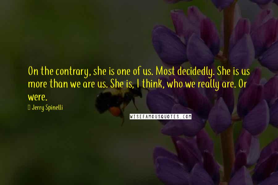 Jerry Spinelli Quotes: On the contrary, she is one of us. Most decidedly. She is us more than we are us. She is, I think, who we really are. Or were.