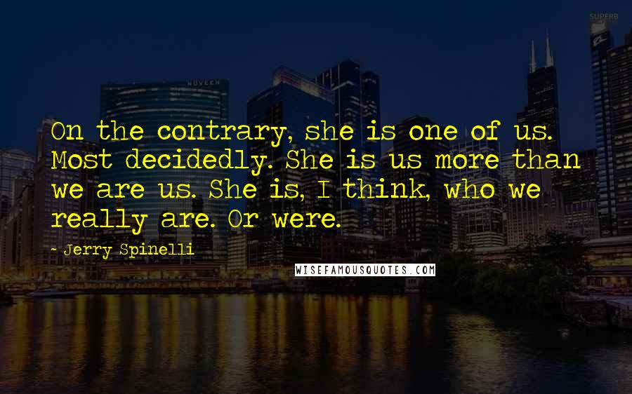 Jerry Spinelli Quotes: On the contrary, she is one of us. Most decidedly. She is us more than we are us. She is, I think, who we really are. Or were.