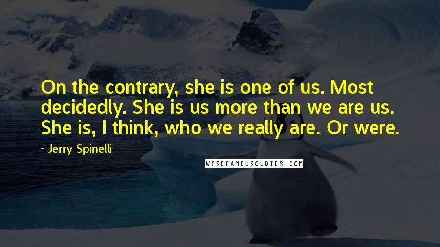 Jerry Spinelli Quotes: On the contrary, she is one of us. Most decidedly. She is us more than we are us. She is, I think, who we really are. Or were.