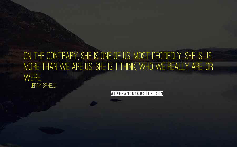 Jerry Spinelli Quotes: On the contrary, she is one of us. Most decidedly. She is us more than we are us. She is, I think, who we really are. Or were.