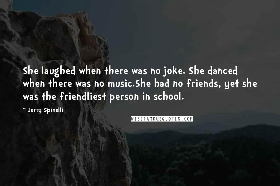 Jerry Spinelli Quotes: She laughed when there was no joke. She danced when there was no music.She had no friends, yet she was the friendliest person in school.