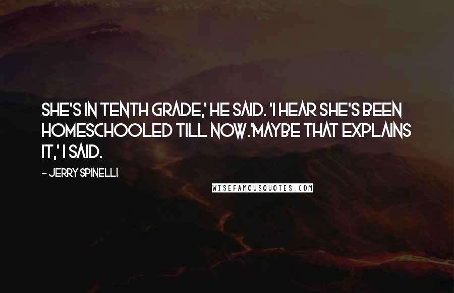 Jerry Spinelli Quotes: She's in tenth grade,' he said. 'I hear she's been homeschooled till now.'Maybe that explains it,' I said.