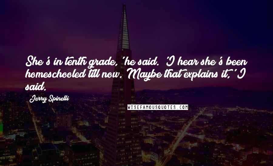 Jerry Spinelli Quotes: She's in tenth grade,' he said. 'I hear she's been homeschooled till now.'Maybe that explains it,' I said.